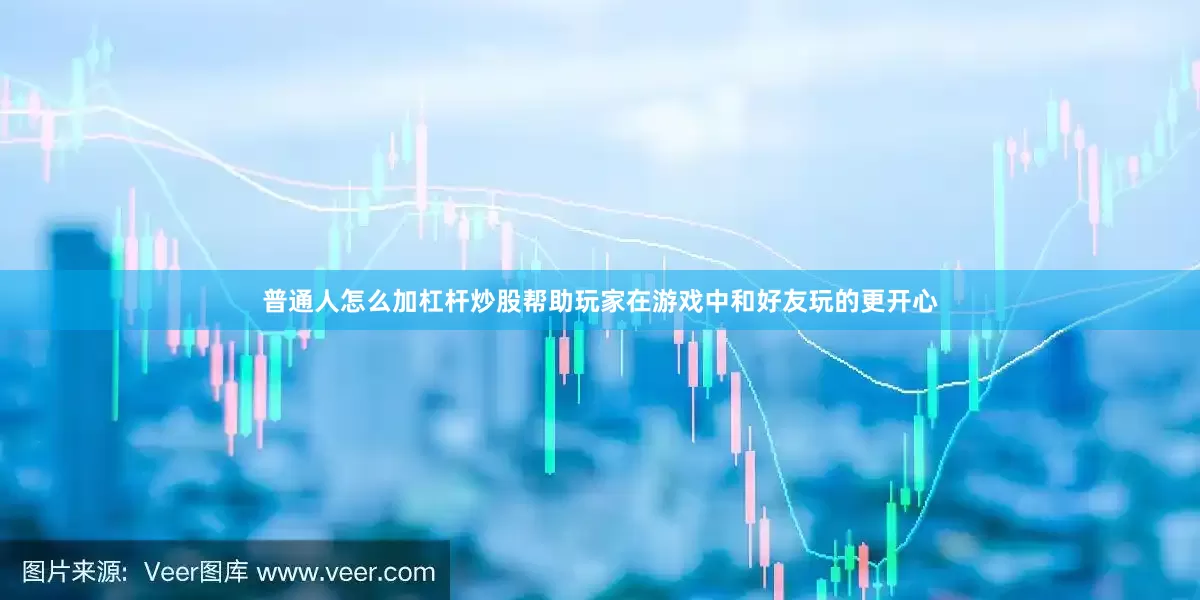 普通人怎么加杠杆炒股帮助玩家在游戏中和好友玩的更开心