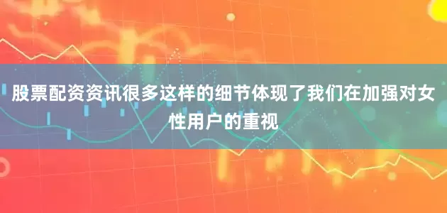 股票配资资讯很多这样的细节体现了我们在加强对女性用户的重视