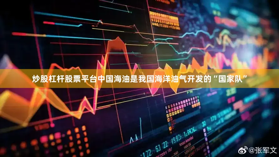 炒股杠杆股票平台中国海油是我国海洋油气开发的“国家队”