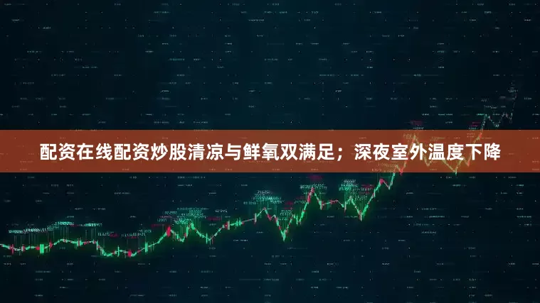 配资在线配资炒股清凉与鲜氧双满足；深夜室外温度下降