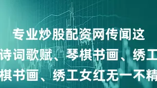 专业炒股配资网传闻这刘家小姐诗词歌赋、琴棋书画、绣工女红无一不精