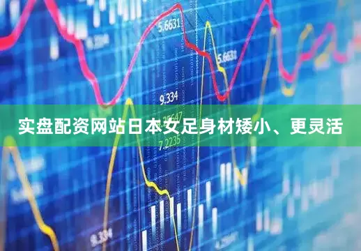 实盘配资网站日本女足身材矮小、更灵活