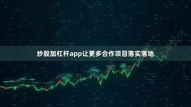 炒股加杠杆app让更多合作项目落实落地