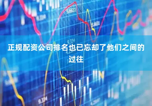 正规配资公司排名也已忘却了他们之间的过往
