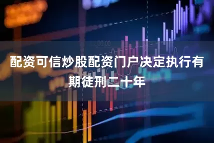 配资可信炒股配资门户决定执行有期徒刑二十年