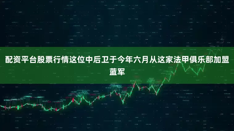 配资平台股票行情这位中后卫于今年六月从这家法甲俱乐部加盟蓝军