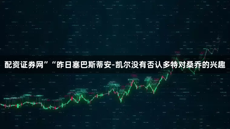 配资证券网”“昨日塞巴斯蒂安-凯尔没有否认多特对桑乔的兴趣