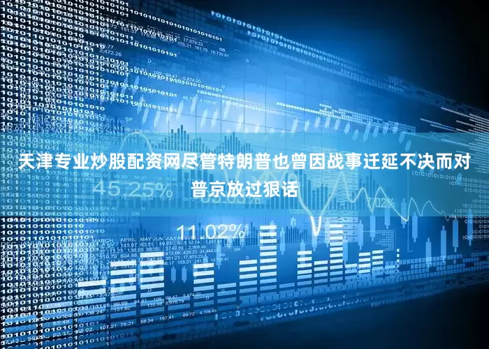 天津专业炒股配资网尽管特朗普也曾因战事迁延不决而对普京放过狠话